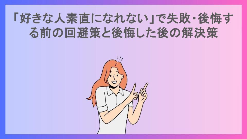 「好きな人素直になれない」で失敗・後悔する前の回避策と後悔した後の解決策